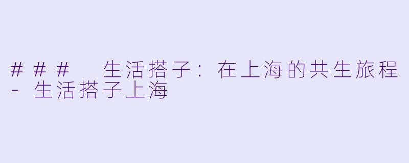 ### 生活搭子：在上海的共生旅程-生活搭子上海
