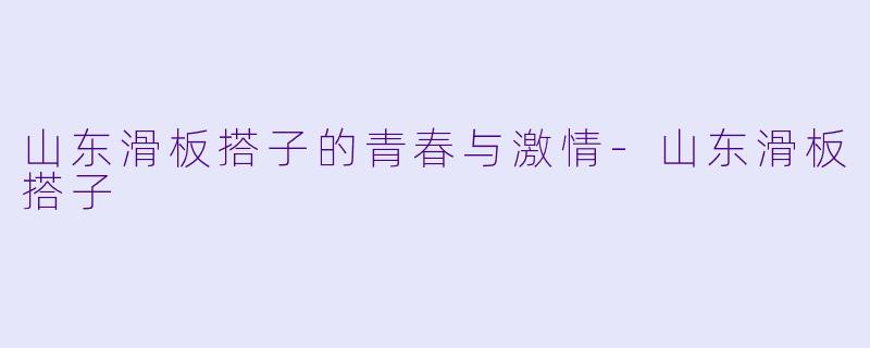 山东滑板搭子的青春与激情