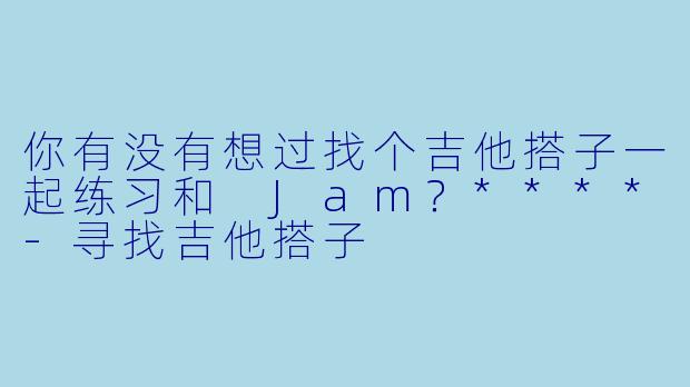 你有没有想过找个吉他搭子一起练习和 Jam？****