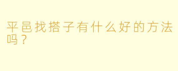 平邑找搭子有什么好的方法吗？