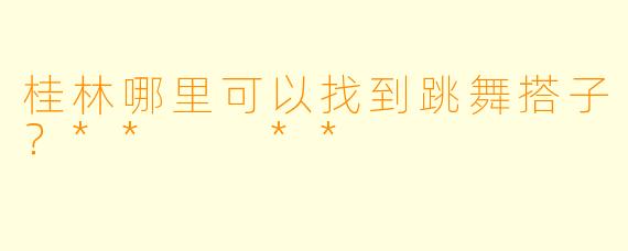 桂林哪里可以找到跳舞搭子？**  **