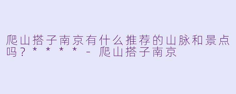 爬山搭子南京有什么推荐的山脉和景点吗？****