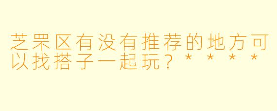 芝罘区有没有推荐的地方可以找搭子一起玩？****