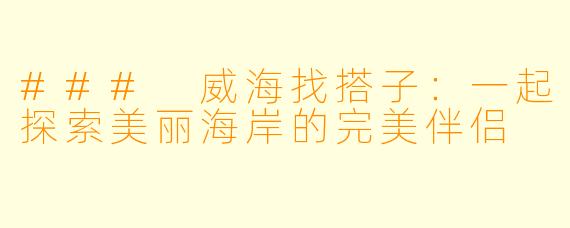 ### 威海找搭子：一起探索美丽海岸的完美伴侣