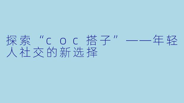 探索“coc搭子”——年轻人社交的新选择