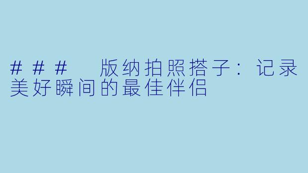 ### 版纳拍照搭子:记录美好瞬间的最佳伴侣