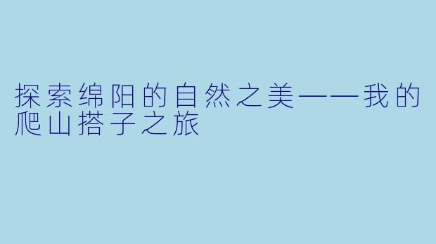 探索绵阳的自然之美——我的爬山搭子之旅
