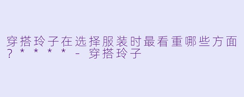 穿搭玲子在选择服装时最看重哪些方面?****
