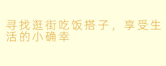 寻找逛街吃饭搭子，享受生活的小确幸