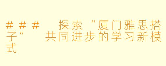 ### 探索“厦门雅思搭子” 共同进步的学习新模式