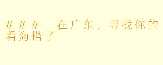 ### 在广东，寻找你的看海搭子