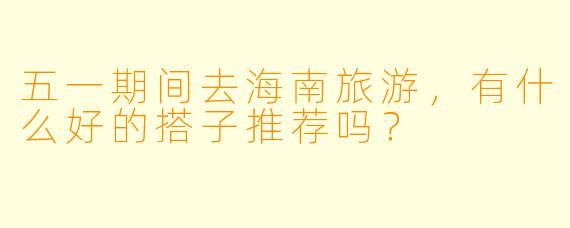 五一期间去海南旅游，有什么好的搭子推荐吗？