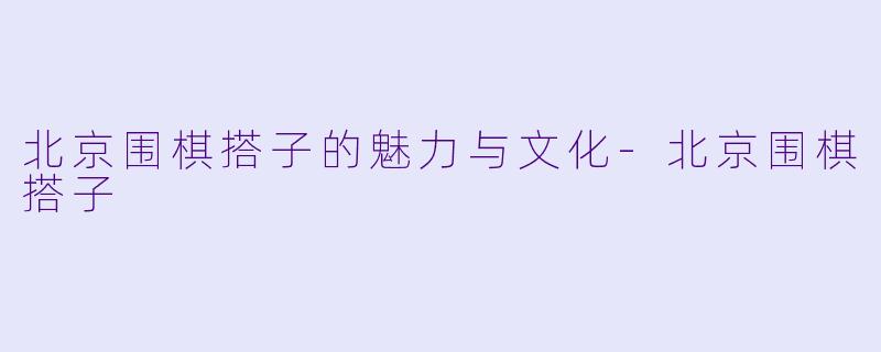 北京围棋搭子的魅力与文化-北京围棋搭子