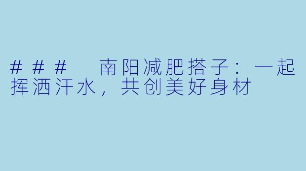 ### 南阳减肥搭子：一起挥洒汗水，共创美好身材