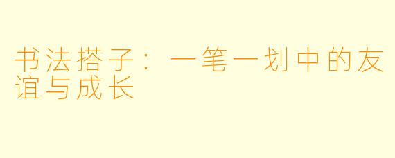 书法搭子：一笔一划中的友谊与成长