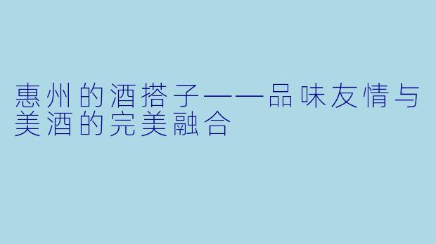 惠州的酒搭子——品味友情与美酒的完美融合