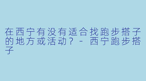 在西宁有没有适合找跑步搭子的地方或活动?