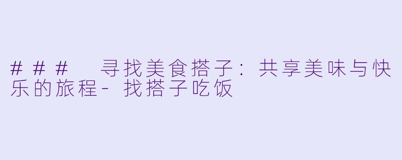 ### 寻找美食搭子：共享美味与快乐的旅程-找搭子吃饭