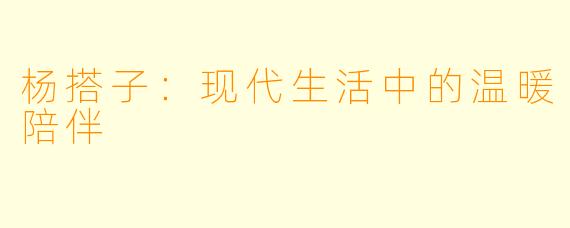 杨搭子:现代生活中的温暖陪伴