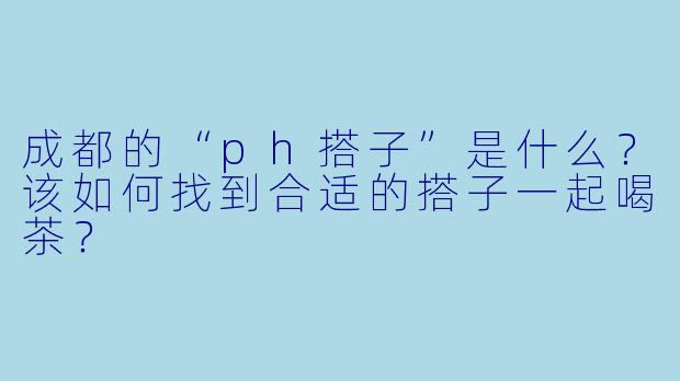 成都的“ph搭子”是什么?该如何找到合适的搭子一起喝茶?