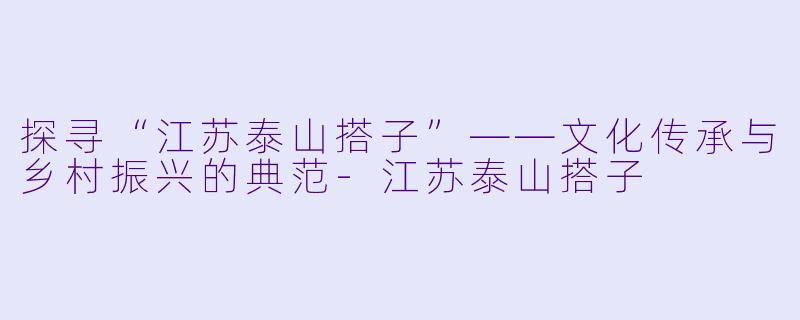 探寻“江苏泰山搭子”——文化传承与乡村振兴的典范-江苏泰山搭子