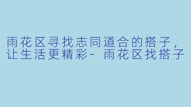 雨花区寻找志同道合的搭子，让生活更精彩-雨花区找搭子