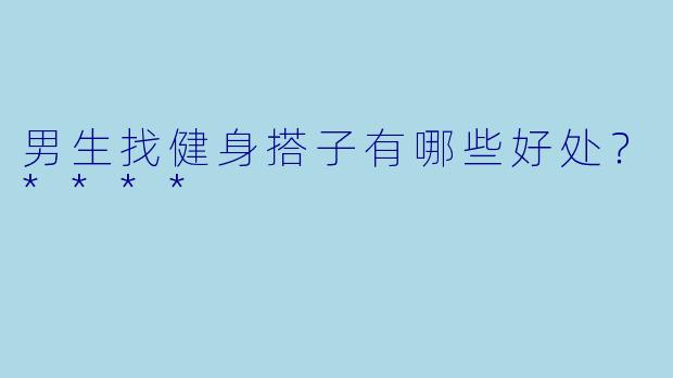 男生找健身搭子有哪些好处？****