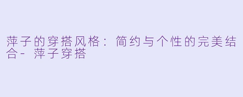 萍子的穿搭风格：简约与个性的完美结合-萍子穿搭