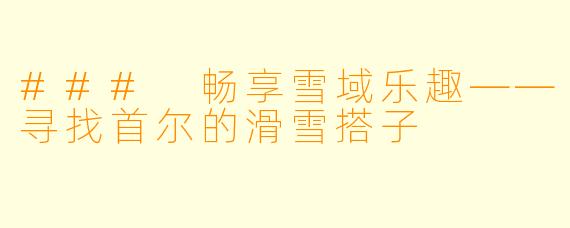 ### 畅享雪域乐趣——寻找首尔的滑雪搭子