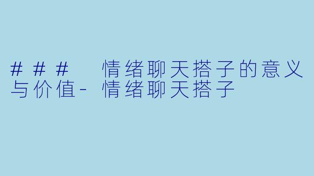 ### 情绪聊天搭子的意义与价值-情绪聊天搭子