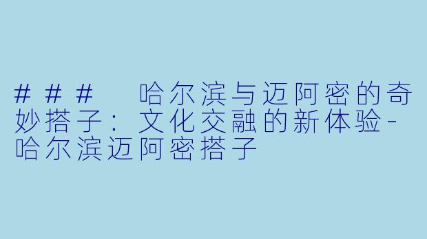 ### 哈尔滨与迈阿密的奇妙搭子：文化交融的新体验-哈尔滨迈阿密搭子