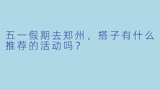 五一假期去郑州，搭子有什么推荐的活动吗？
