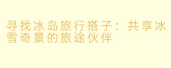 寻找冰岛旅行搭子：共享冰雪奇景的旅途伙伴