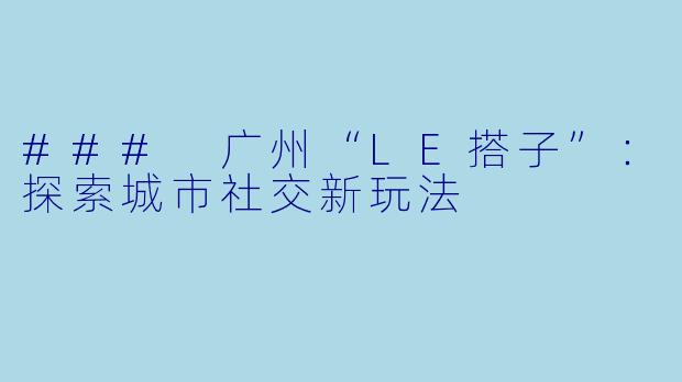 ### 广州“LE搭子”:探索城市社交新玩法