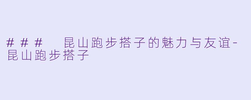### 昆山跑步搭子的魅力与友谊-昆山跑步搭子