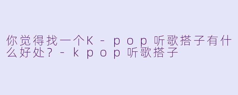你觉得找一个K-pop听歌搭子有什么好处?