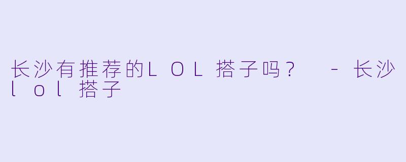 长沙有推荐的LOL搭子吗？ 