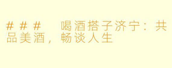 ### 喝酒搭子济宁：共品美酒，畅谈人生