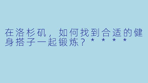在洛杉矶,如何找到合适的健身搭子一起锻炼?****