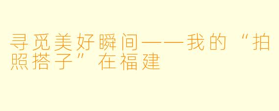 寻觅美好瞬间——我的“拍照搭子”在福建