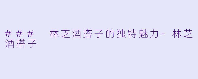 ### 林芝酒搭子的独特魅力-林芝酒搭子