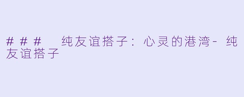 ### 纯友谊搭子：心灵的港湾-纯友谊搭子