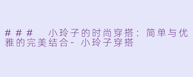 ### 小玲子的时尚穿搭：简单与优雅的完美结合-小玲子穿搭