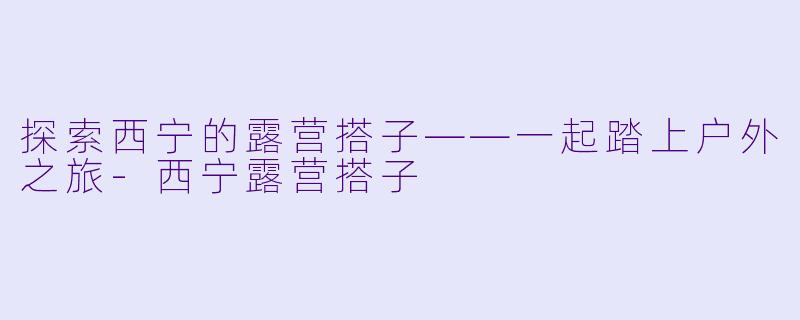 探索西宁的露营搭子——一起踏上户外之旅-西宁露营搭子