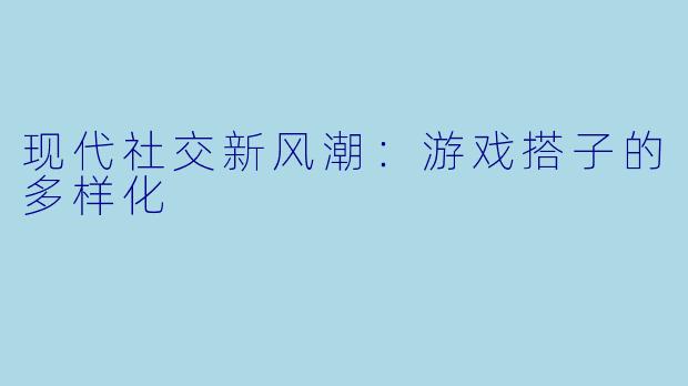 现代社交新风潮：游戏搭子的多样化