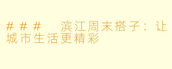 ### 滨江周末搭子:让城市生活更精彩