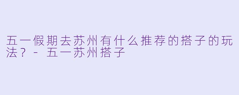 五一假期去苏州有什么推荐的搭子的玩法？
