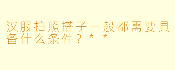 汉服拍照搭子一般都需要具备什么条件?**