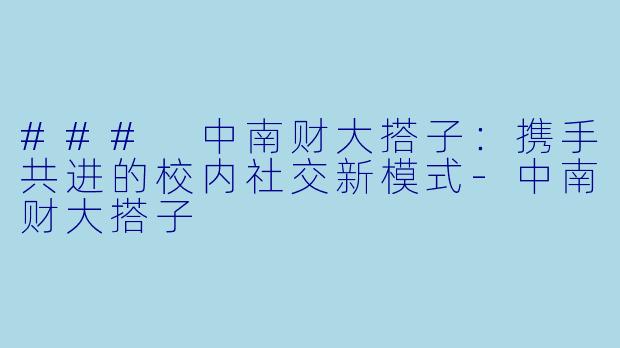 ### 中南财大搭子：携手共进的校内社交新模式-中南财大搭子