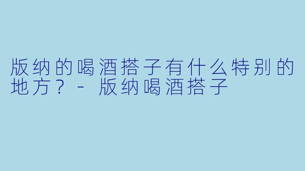 版纳的喝酒搭子有什么特别的地方？